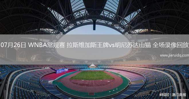 07月26日 WNBA常規(guī)賽 拉斯維加斯王牌vs明尼蘇達(dá)山貓 全場錄像回放