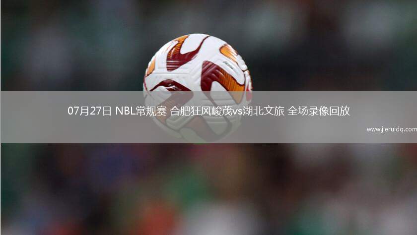 07月27日 NBL常規(guī)賽 合肥狂風(fēng)峻茂vs湖北文旅 全場錄像回放