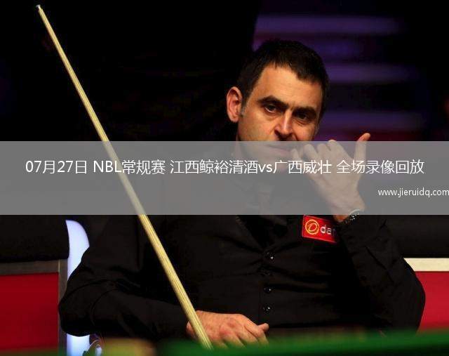 07月27日 NBL常規(guī)賽 江西鯨裕清酒vs廣西威壯 全場(chǎng)錄像回放