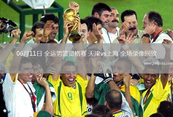 06月11日 全運(yùn)男籃資格賽 天津vs上海 全場(chǎng)錄像回放