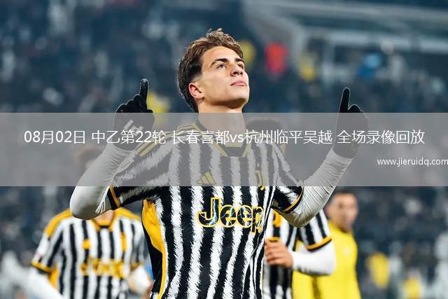 08月02日 中乙第22輪 長(zhǎng)春喜都vs杭州臨平吳越 全場(chǎng)錄像回放