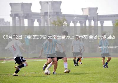 08月02日 中超第19輪 云南玉昆vs上海申花 全場錄像回放