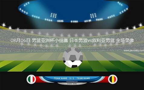 08月06日 男籃亞洲杯小組賽 日本男籃vs敘利亞男籃 全場(chǎng)錄像