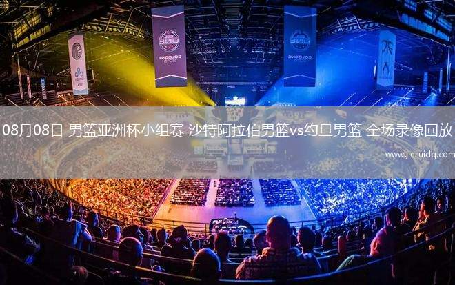 08月08日 男籃亞洲杯小組賽 沙特阿拉伯男籃vs約旦男籃 全場錄像回放