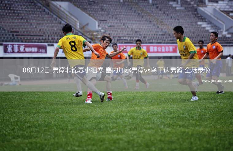 08月12日 男籃非錦賽小組賽 塞內(nèi)加爾男籃vs烏干達男籃 全場錄像