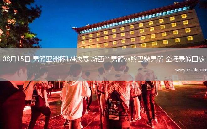 08月15日 男籃亞洲杯1/4決賽 新西蘭男籃vs黎巴嫩男籃 全場錄像回放