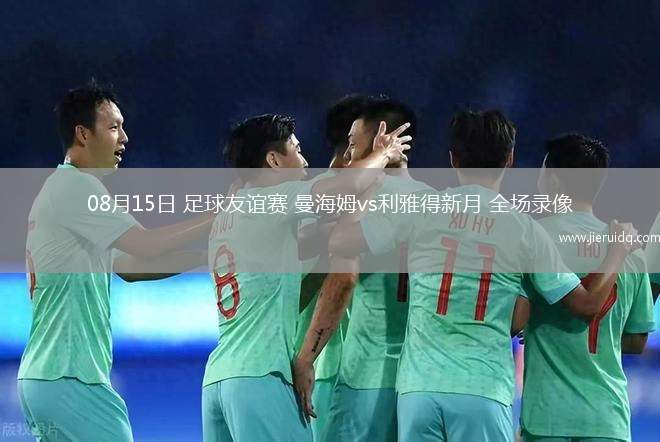 08月15日 足球友誼賽 曼海姆vs利雅得新月 全場錄像