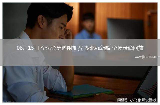 06月15日 全運(yùn)會(huì)男籃附加賽 湖北vs新疆 全場(chǎng)錄像回放