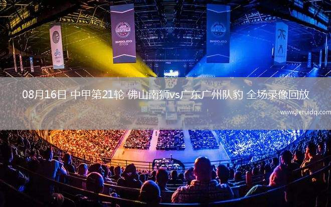 08月16日 中甲第21輪 佛山南獅vs廣東廣州隊(duì)豹 全場錄像回放