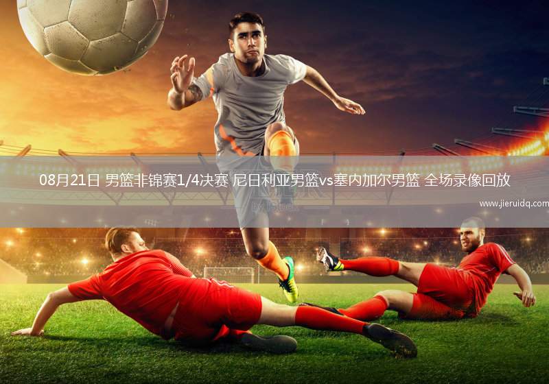 08月21日 男籃非錦賽1/4決賽 尼日利亞男籃vs塞內(nèi)加爾男籃 全場(chǎng)錄像回放